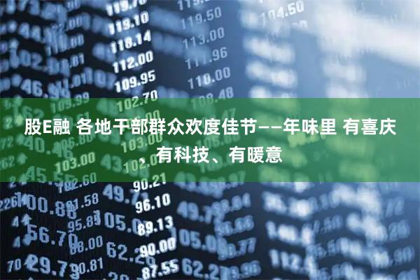 股E融 各地干部群众欢度佳节——年味里 有喜庆、有科技、有暖意