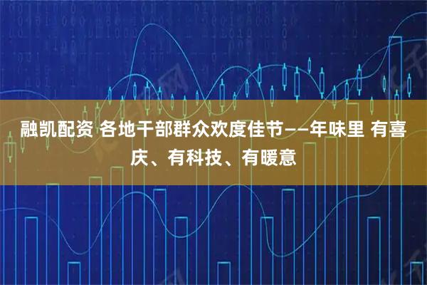 融凯配资 各地干部群众欢度佳节——年味里 有喜庆、有科技、有暖意