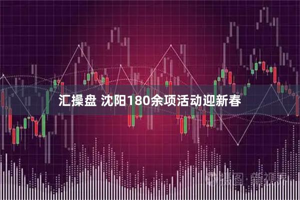 汇操盘 沈阳180余项活动迎新春