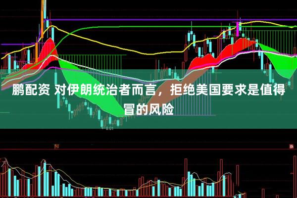 鹏配资 对伊朗统治者而言，拒绝美国要求是值得冒的风险