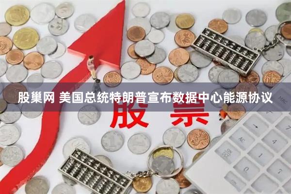 股巢网 美国总统特朗普宣布数据中心能源协议