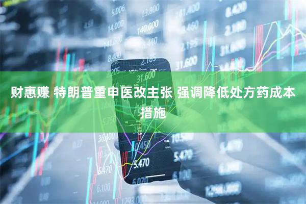财惠赚 特朗普重申医改主张 强调降低处方药成本措施