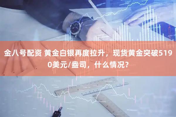 金八号配资 黄金白银再度拉升，现货黄金突破5190美元/盎司，什么情况？