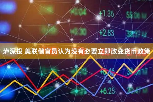泸深投 美联储官员认为没有必要立即改变货币政策