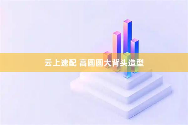 云上速配 高圆圆大背头造型