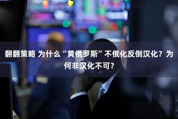 翻翻策略 为什么“黄俄罗斯”不俄化反倒汉化？为何非汉化不可？