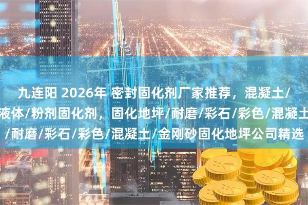 九连阳 2026年 密封固化剂厂家推荐，混凝土/水泥/锂基密封固化剂，液体/粉剂固化剂，固化地坪/耐磨/彩石/彩色/混凝土/金刚砂固化地坪公司精选