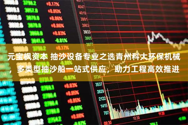 元宝枫资本 抽沙设备专业之选青州科大环保机械，多类型抽沙船一站式供应，助力工程高效推进