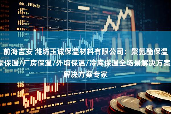 前海吉安 潍坊玉诚保温材料有限公司：聚氨酯保温/别墅保温/厂房保温/外墙保温/冷库保温全场景解决方案专家