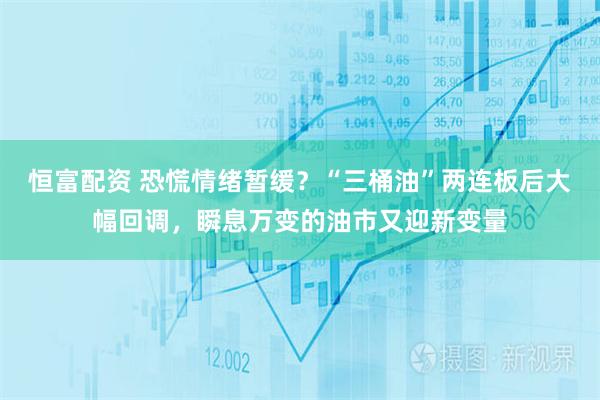 恒富配资 恐慌情绪暂缓？“三桶油”两连板后大幅回调，瞬息万变的油市又迎新变量