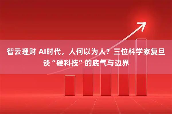智云理财 AI时代,人何以为人?三位科学家复旦谈“硬科技”的底气与边界