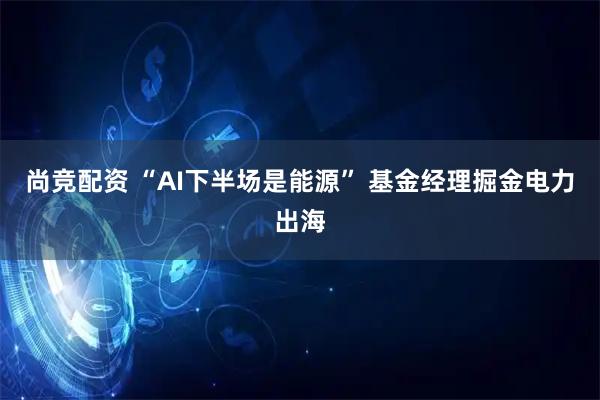 尚竞配资 “AI下半场是能源” 基金经理掘金电力出海
