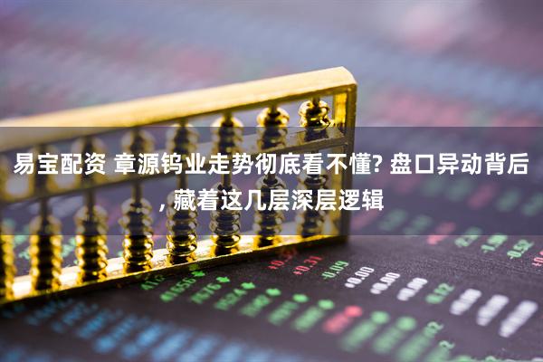 易宝配资 章源钨业走势彻底看不懂? 盘口异动背后, 藏着这几层深层逻辑