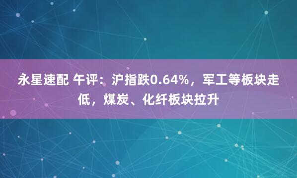 永星速配 午评:沪指跌0.64%,军工等板块走低,煤炭、化纤板块拉升
