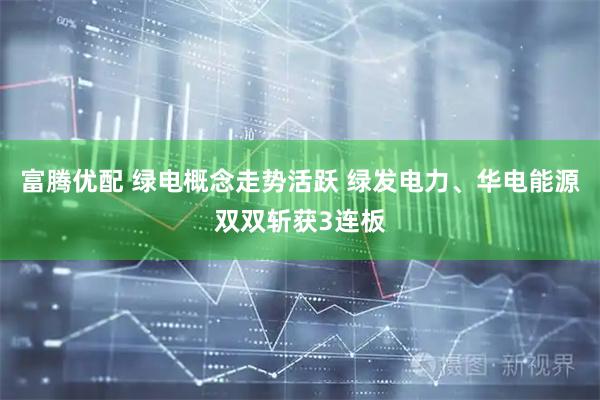 富腾优配 绿电概念走势活跃 绿发电力、华电能源双双斩获3连板