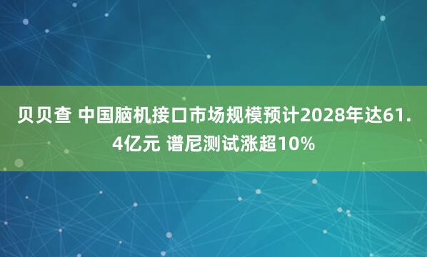 贝贝查 中国脑机接口市场规模预计2028年达61.4亿元 谱尼测试涨超10%