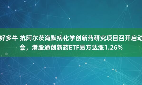 好多牛 抗阿尔茨海默病化学创新药研究项目召开启动会，港股通创新药ETF易方达涨1.26%