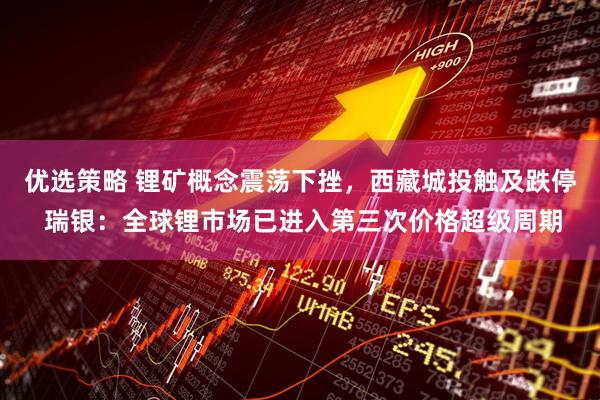 优选策略 锂矿概念震荡下挫，西藏城投触及跌停 瑞银：全球锂市场已进入第三次价格超级周期