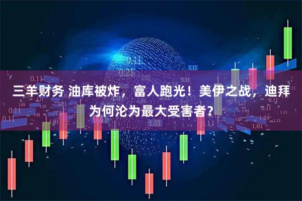 三羊财务 油库被炸，富人跑光！美伊之战，迪拜为何沦为最大受害者？