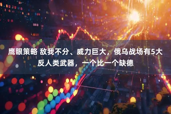 鹰眼策略 敌我不分、威力巨大，俄乌战场有5大反人类武器，一个比一个缺德