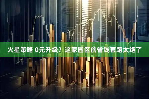 火星策略 0元升级？这家园区的省钱套路太绝了