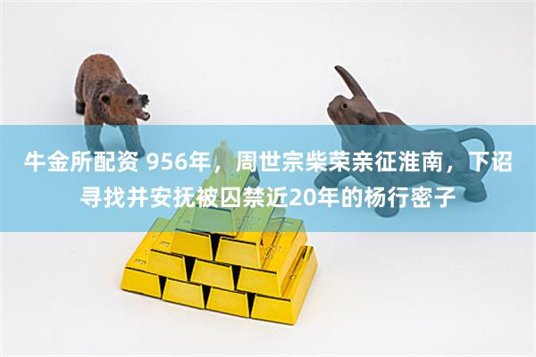 牛金所配资 956年，周世宗柴荣亲征淮南，下诏寻找并安抚被囚禁近20年的杨行密子