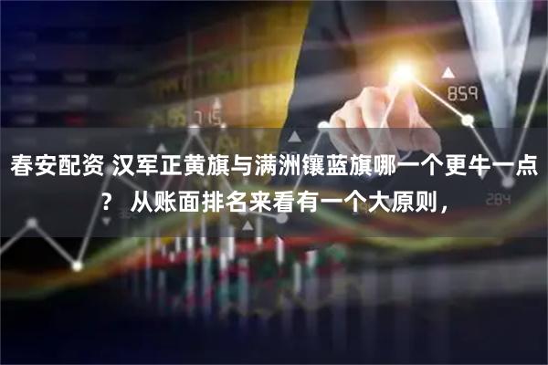 春安配资 汉军正黄旗与满洲镶蓝旗哪一个更牛一点？ 从账面排名来看有一个大原则，