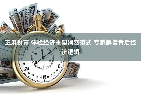 芝麻财富 体验经济重塑消费范式 专家解读背后经济逻辑