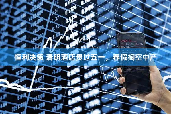 恒利决策 清明酒店贵过五一，春假掏空中产