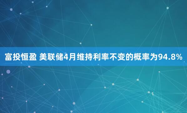 富投恒盈 美联储4月维持利率不变的概率为94.8%