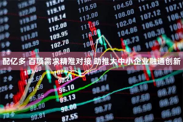 配亿多 百项需求精准对接 助推大中小企业融通创新