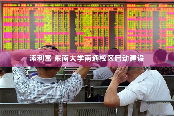 添利富 东南大学南通校区启动建设