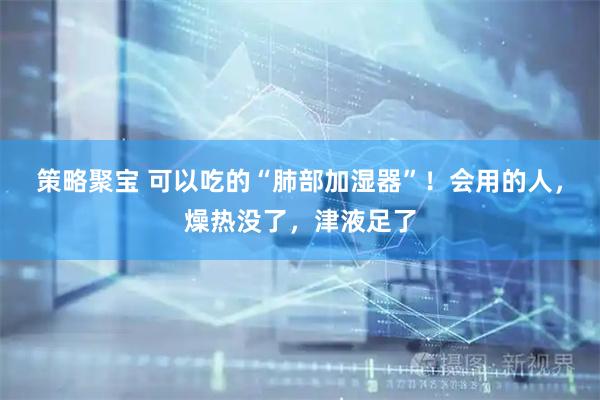 策略聚宝 可以吃的“肺部加湿器”！会用的人，燥热没了，津液足了