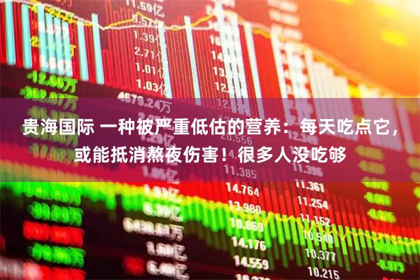 贵海国际 一种被严重低估的营养:每天吃点它,或能抵消熬夜伤害!很多人没吃够