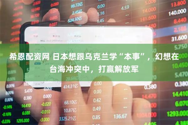 希恩配资网 日本想跟乌克兰学“本事”，幻想在台海冲突中，打赢解放军