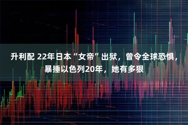 升利配 22年日本“女帝”出狱，曾令全球恐惧，暴捶以色列20年，她有多狠