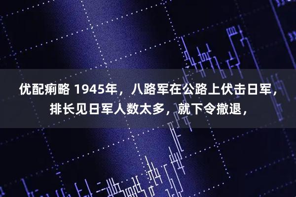 优配痢略 1945年，八路军在公路上伏击日军，排长见日军人数太多，就下令撤退，