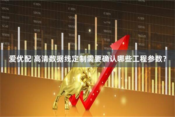 爱优配 高清数据线定制需要确认哪些工程参数？