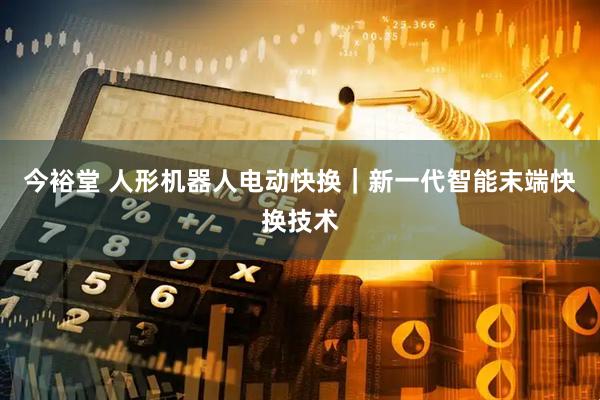 今裕堂 人形机器人电动快换｜新一代智能末端快换技术