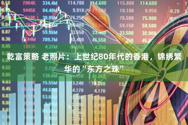 乾富策略 老照片：上世纪80年代的香港，锦绣繁华的“东方之珠”