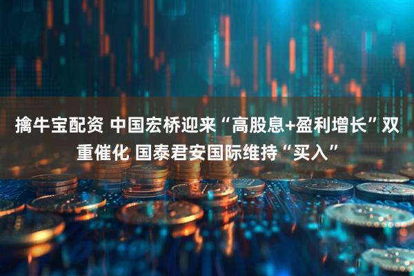 擒牛宝配资 中国宏桥迎来“高股息+盈利增长”双重催化 国泰君安国际维持“买入”
