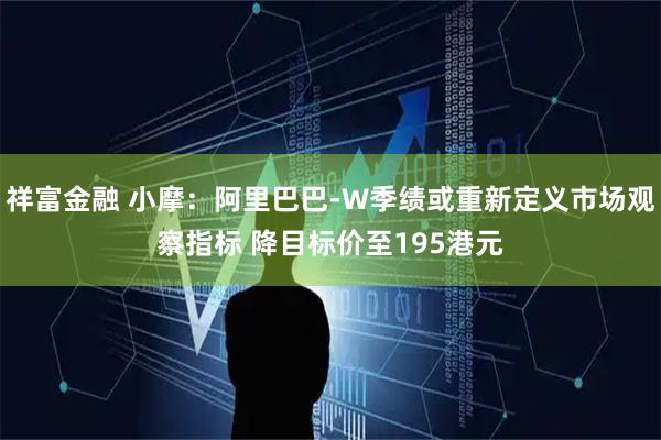 祥富金融 小摩：阿里巴巴-W季绩或重新定义市场观察指标 降目标价至195港元