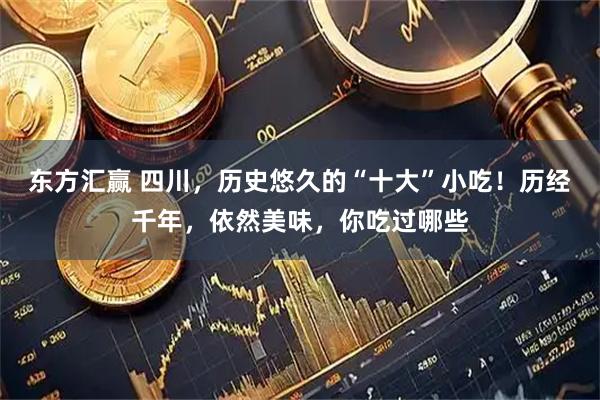 东方汇赢 四川,历史悠久的“十大”小吃!历经千年,依然美味,你吃过哪些