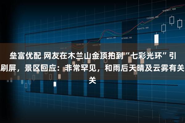 垒富优配 网友在木兰山金顶拍到“七彩光环”引刷屏，景区回应：非常罕见，和雨后天晴及云雾有关