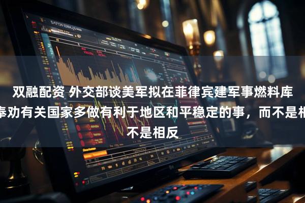 双融配资 外交部谈美军拟在菲律宾建军事燃料库：奉劝有关国家多做有利于地区和平稳定的事，而不是相反