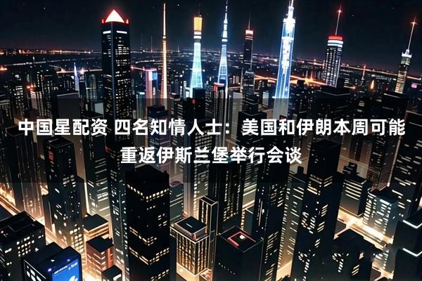 中国星配资 四名知情人士：美国和伊朗本周可能重返伊斯兰堡举行会谈