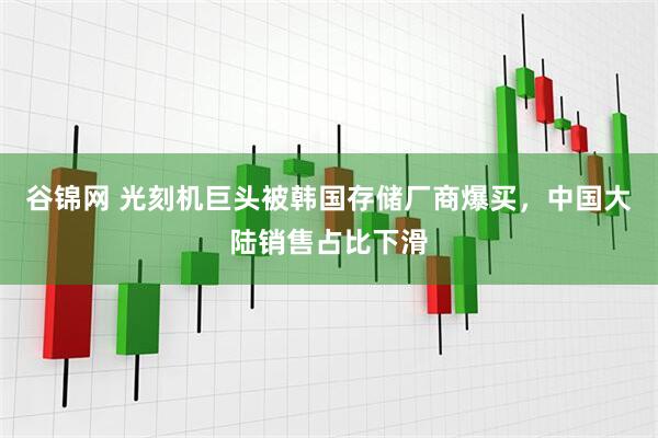 谷锦网 光刻机巨头被韩国存储厂商爆买，中国大陆销售占比下滑