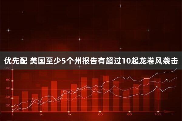 优先配 美国至少5个州报告有超过10起龙卷风袭击