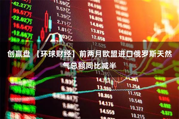 创赢盘 【环球财经】前两月欧盟进口俄罗斯天然气总额同比减半