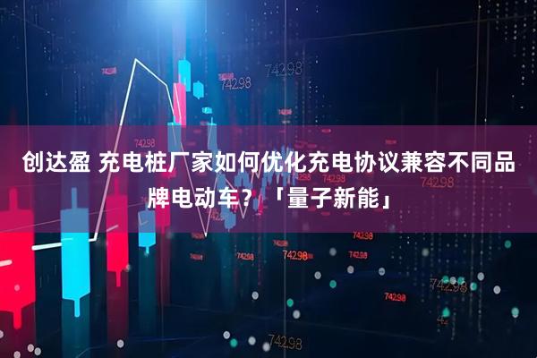 创达盈 充电桩厂家如何优化充电协议兼容不同品牌电动车？「量子新能」
